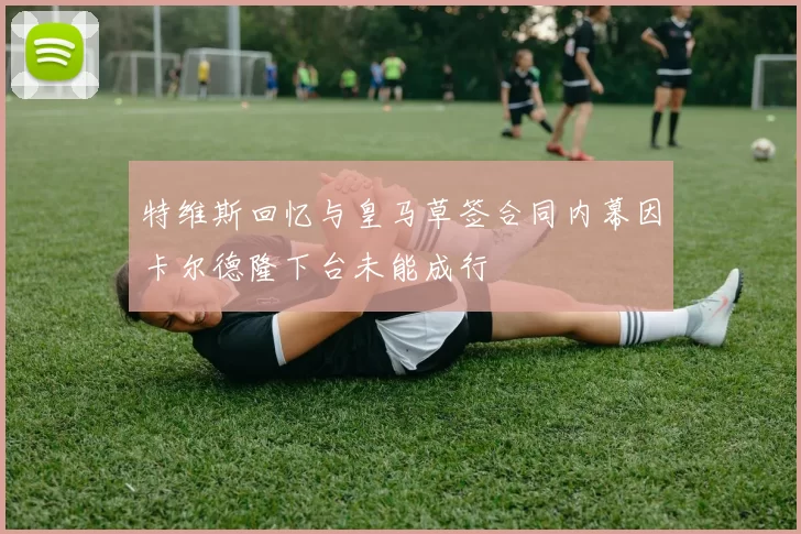 特维斯回忆与皇马草签合同内幕因卡尔德隆下台未能成行