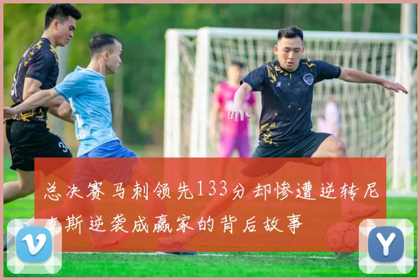 总决赛马刺领先133分却惨遭逆转尼克斯逆袭成赢家的背后故事