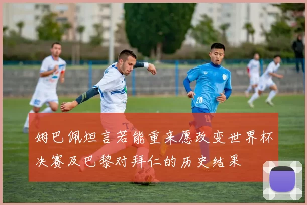姆巴佩坦言若能重来愿改变世界杯决赛及巴黎对拜仁的历史结果