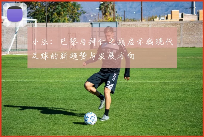 小法：巴黎与拜仁之战启示我现代足球的新趋势与发展方向