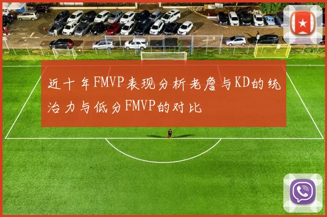 近十年FMVP表现分析老詹与KD的统治力与低分FMVP的对比