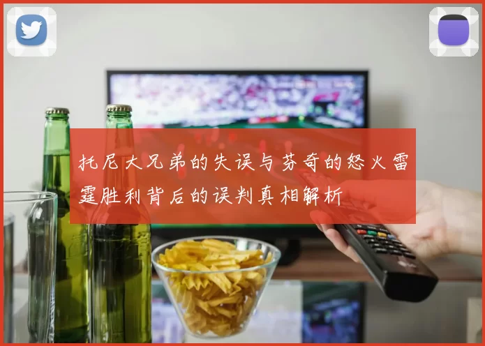 托尼大兄弟的失误与芬奇的怒火雷霆胜利背后的误判真相解析