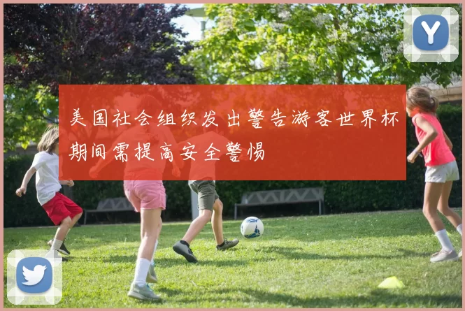 美国社会组织发出警告游客世界杯期间需提高安全警惕