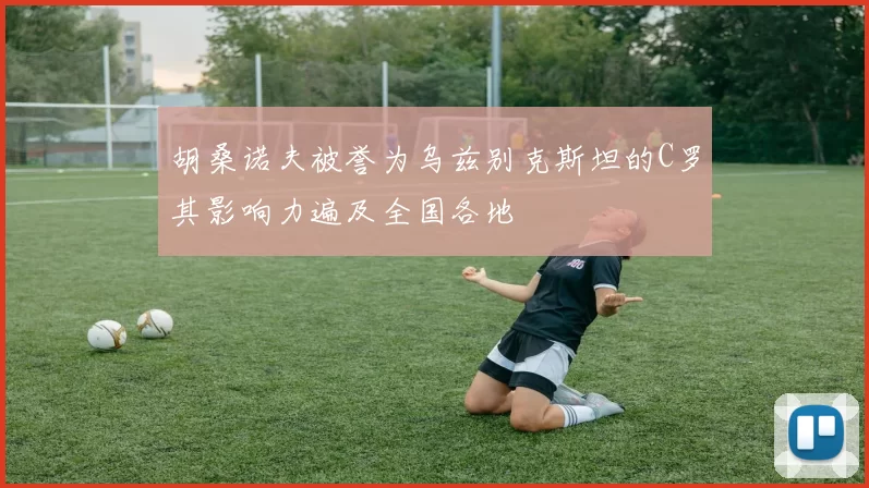胡桑诺夫被誉为乌兹别克斯坦的C罗其影响力遍及全国各地