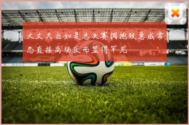 大丈夫当如是总决赛拥抱致意成常态直接离场反而显得罕见