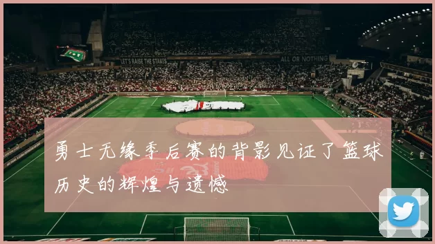 勇士无缘季后赛的背影见证了篮球历史的辉煌与遗憾