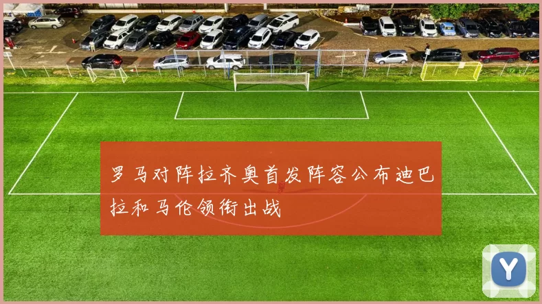 罗马对阵拉齐奥首发阵容公布迪巴拉和马伦领衔出战