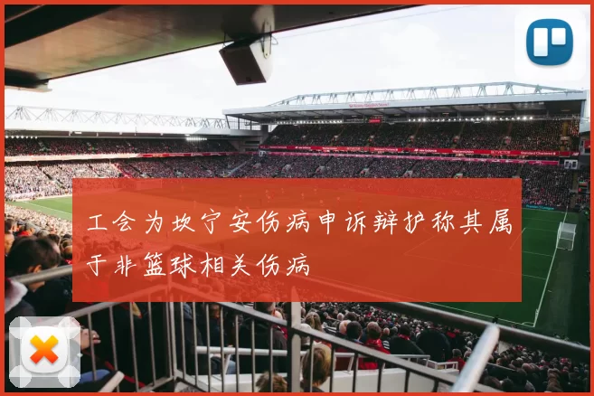 工会为坎宁安伤病申诉辩护称其属于非篮球相关伤病