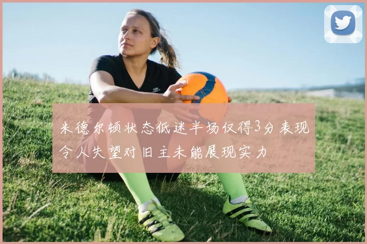 米德尔顿状态低迷半场仅得3分表现令人失望对旧主未能展现实力