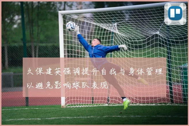 久保建英强调提升自我与身体管理以避免影响球队表现