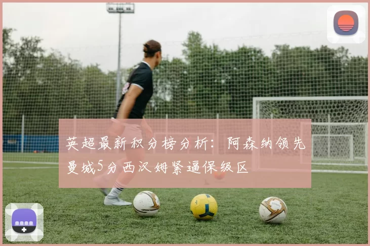 英超最新积分榜分析：阿森纳领先曼城5分西汉姆紧逼保级区