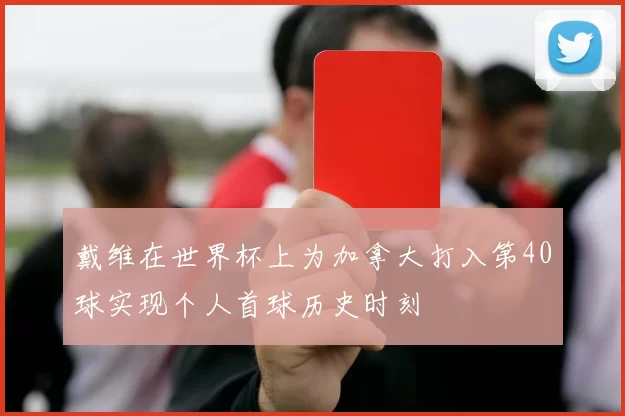 戴维在世界杯上为加拿大打入第40球实现个人首球历史时刻