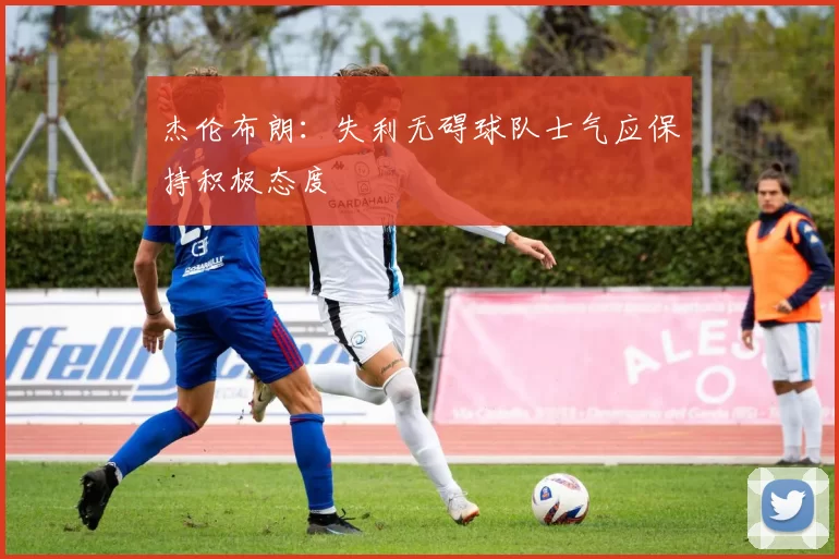 杰伦布朗：失利无碍球队士气应保持积极态度