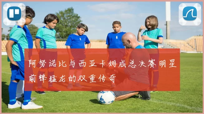 阿努诺比与西亚卡姆成总决赛明星前锋猛龙的双重传奇