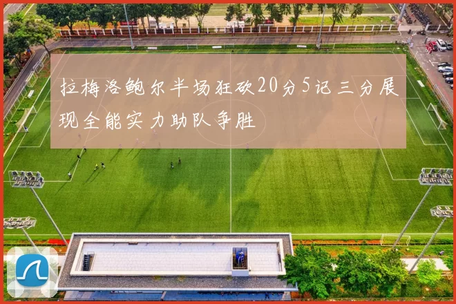 拉梅洛鲍尔半场狂砍20分5记三分展现全能实力助队争胜