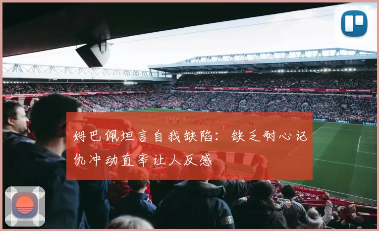 姆巴佩坦言自我缺陷：缺乏耐心记仇冲动直率让人反感