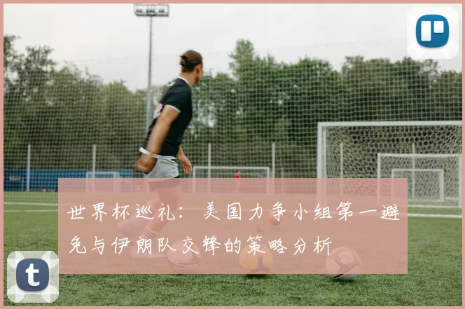世界杯巡礼：美国力争小组第一避免与伊朗队交锋的策略分析