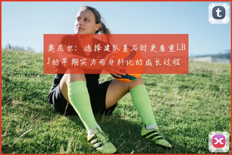 奥尼尔：选择建队基石时更看重LBJ的早期实力而非科比的成长过程