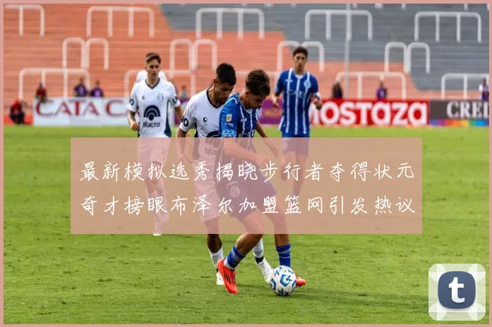 最新模拟选秀揭晓步行者夺得状元奇才榜眼布泽尔加盟篮网引发热议