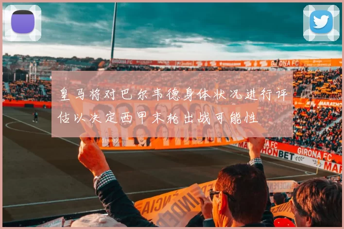 皇马将对巴尔韦德身体状况进行评估以决定西甲末轮出战可能性