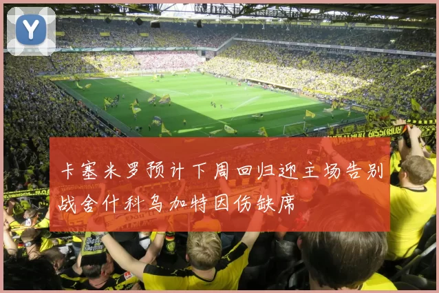 卡塞米罗预计下周回归迎主场告别战舍什科乌加特因伤缺席