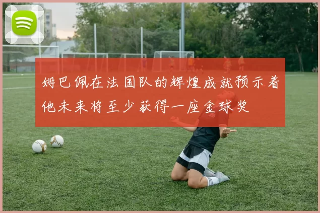 姆巴佩在法国队的辉煌成就预示着他未来将至少获得一座金球奖