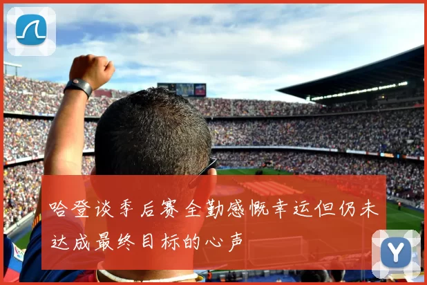 哈登谈季后赛全勤感慨幸运但仍未达成最终目标的心声