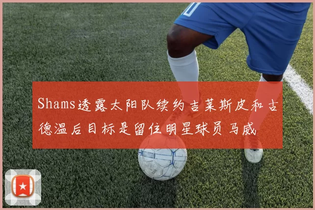 Shams透露太阳队续约吉莱斯皮和古德温后目标是留住明星球员马威