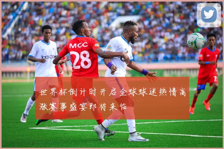 世界杯倒计时开启全球球迷热情高涨赛事盛宴即将来临