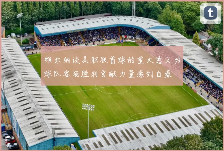 维尔纳谈美职联首球的重大意义为球队客场胜利贡献力量感到自豪