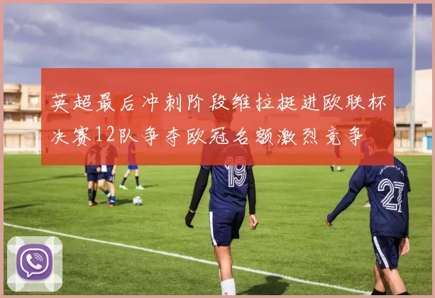 英超最后冲刺阶段维拉挺进欧联杯决赛12队争夺欧冠名额激烈竞争