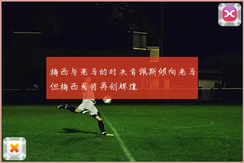 梅西与老马的对决肯佩斯倾向老马但梅西或将再创辉煌