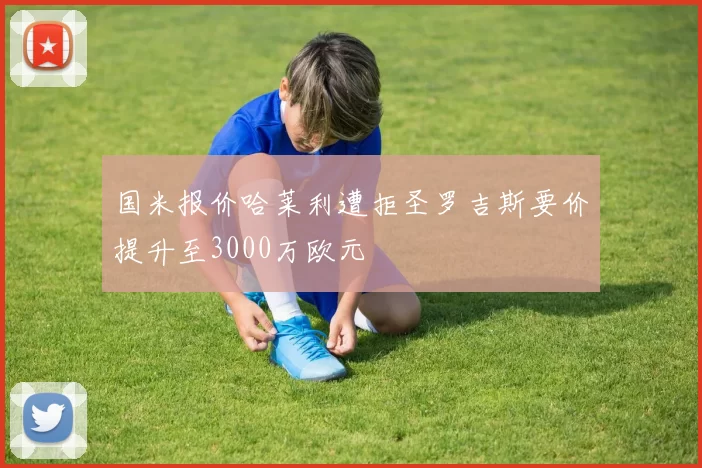 国米报价哈莱利遭拒圣罗吉斯要价提升至3000万欧元