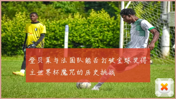 登贝莱与法国队能否打破金球奖得主世界杯魔咒的历史挑战