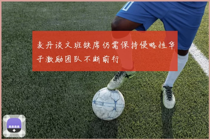 麦丹谈文班缺席仍需保持侵略性华子激励团队不断前行
